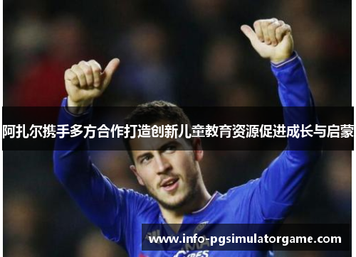 阿扎尔携手多方合作打造创新儿童教育资源促进成长与启蒙 阿扎尔携手多方合作打造创新儿童教育资源促进成长与启蒙