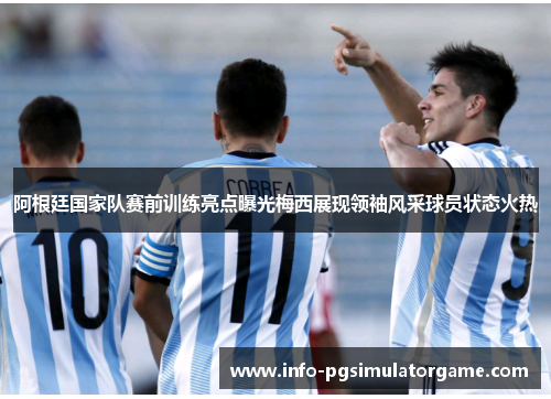 阿根廷国家队赛前训练亮点曝光梅西展现领袖风采球员状态火热