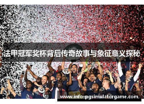 法甲冠军奖杯背后传奇故事与象征意义探秘 法甲冠军奖杯背后传奇故事与象征意义探秘