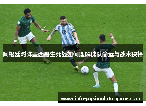 阿根廷对阵墨西哥生死战如何理解球队命运与战术抉择