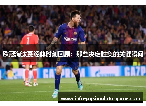 欧冠淘汰赛经典时刻回顾：那些决定胜负的关键瞬间