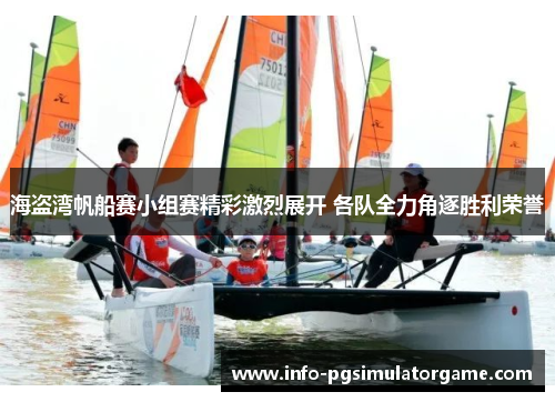 海盗湾帆船赛小组赛精彩激烈展开 各队全力角逐胜利荣誉